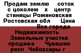 Продам землю  5 соток с цоколем 9 х12 центр станицы Романовская Ростовская обл.  › Цена ­ 1 200 000 - Все города Недвижимость » Земельные участки продажа   . Чувашия респ.,Чебоксары г.